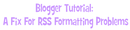 Blogger Tutorial: A Fix For RSS Formatting Problems